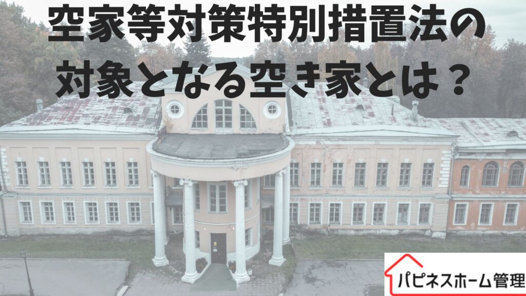空家対策特別措置法
対象となる空き家
ハピネスホーム管理