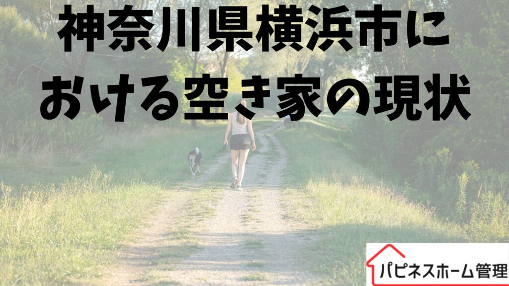 神奈川県横浜市
空き家の現状
ハピネスホーム管理
