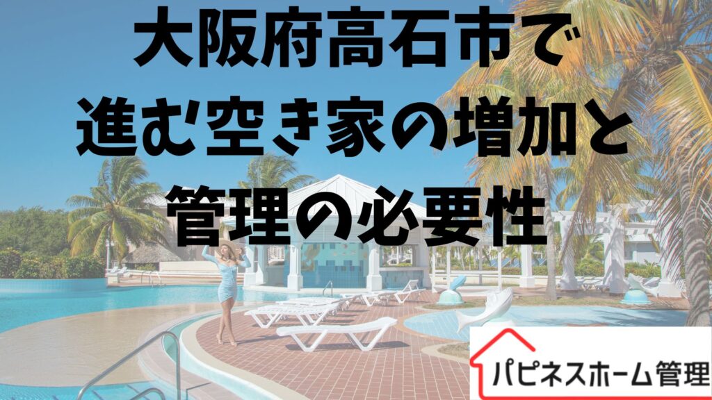 空き家管理 管理の必要性 大阪府高石市 ハピネスホーム管理